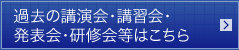 過去の講演会・講習会・発表会・研修会はこちら